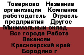 Товарково › Название организации ­ Компания-работодатель › Отрасль предприятия ­ Другое › Минимальный оклад ­ 1 - Все города Работа » Вакансии   . Красноярский край,Бородино г.